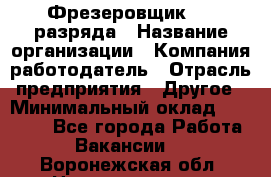 Фрезеровщик 3-6 разряда › Название организации ­ Компания-работодатель › Отрасль предприятия ­ Другое › Минимальный оклад ­ 58 000 - Все города Работа » Вакансии   . Воронежская обл.,Нововоронеж г.